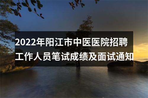 2022年阳江市中医医院招聘工作人员笔试成绩及面试通知 图片