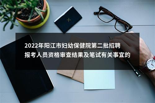 2022年阳江市妇幼保健院第二批招聘报考人员资格审查结果及笔试有关事宜的通知 图片