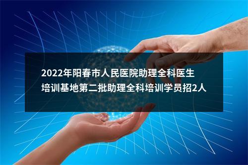 2022年阳春市人民医院助理全科医生培训基地第二批助理全科培训学员招2人 图片