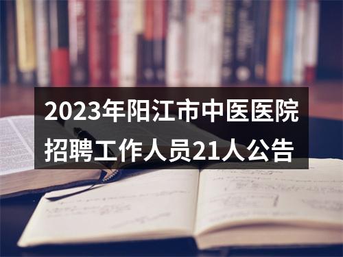 2023年阳江市中医医院招聘工作人员21人公告 图片