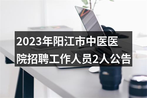 2023年阳江市中医医院招聘工作人员2人公告 图片
