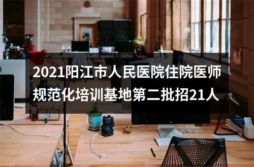 2021阳江市人民医院住院医师规范化培训基地第二批招21人 图片