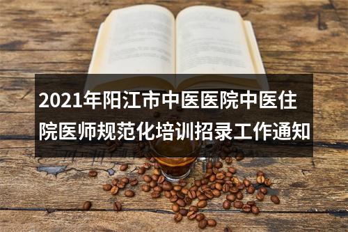 2021年阳江市中医医院中医住院医师规范化培训招录工作通知 图片