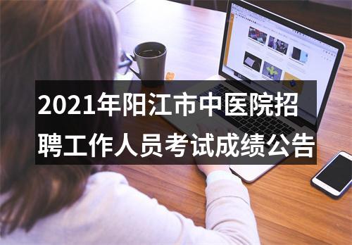 2021年阳江市中医院招聘工作人员考试成绩公告 图片
