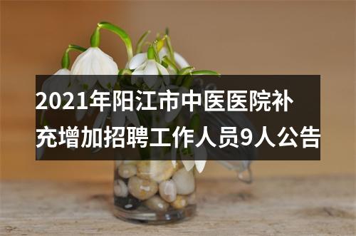 2021年阳江市中医医院补充增加招聘工作人员9人公告 图片