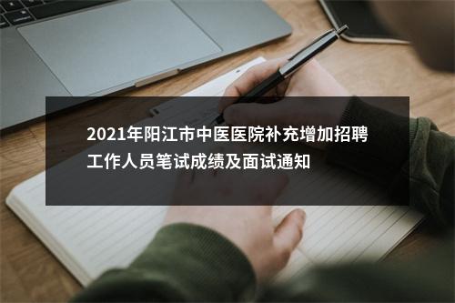 2021年阳江市中医医院补充增加招聘工作人员笔试成绩及面试通知 图片