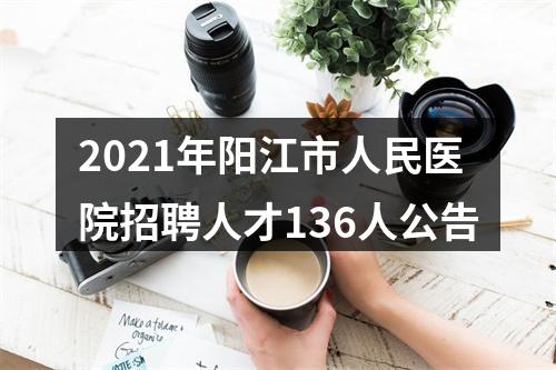 2021年阳江市人民医院招聘人才136人公告 图片