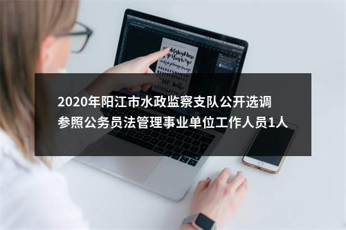 2020年阳江市水政监察支队公开选调参照公务员法管理事业单位工作人员1人公告 图片